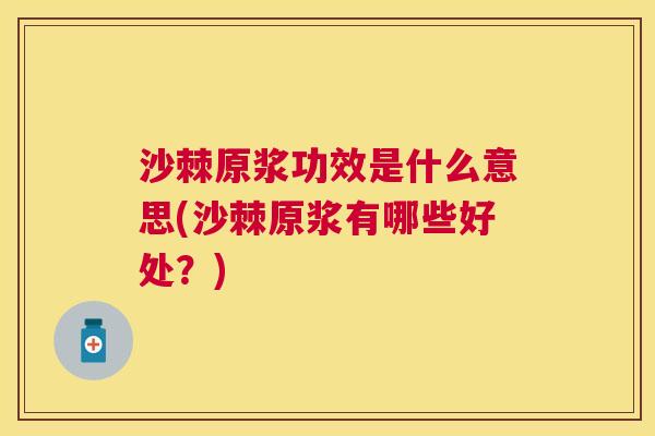 沙棘原浆功效是什么意思(沙棘原浆有哪些好处？)