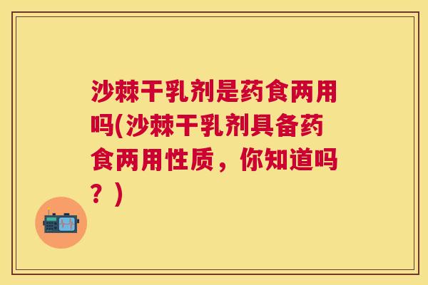 沙棘干乳剂是药食两用吗(沙棘干乳剂具备药食两用性质，你知道吗？)