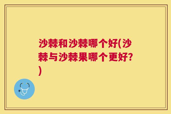沙棘和沙棘哪个好(沙棘与沙棘果哪个更好？)