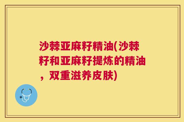 沙棘亚麻籽精油(沙棘籽和亚麻籽提炼的精油，双重滋养皮肤)
