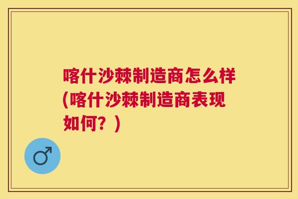 喀什沙棘制造商怎么样(喀什沙棘制造商表现如何?)