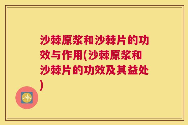 沙棘原浆和沙棘片的功效与作用(沙棘原浆和沙棘片的功效及其益处)