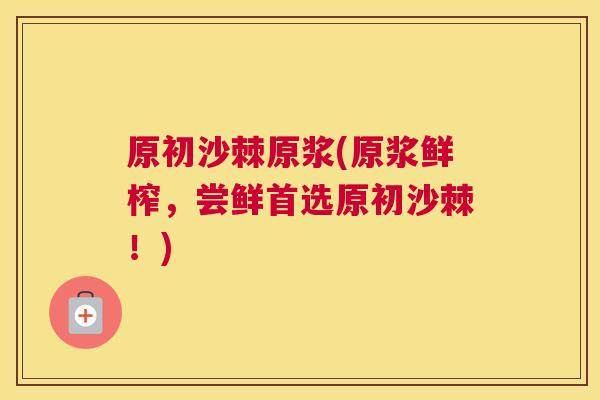 原初沙棘原浆(原浆鲜榨，尝鲜首选原初沙棘！)