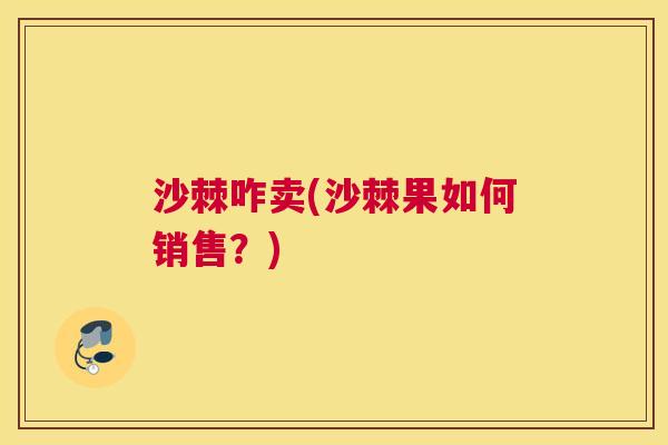 沙棘咋卖(沙棘果如何销售？)