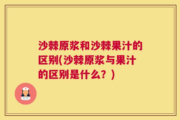 沙棘原浆和沙棘果汁的区别(沙棘原浆与果汁的区别是什么？)