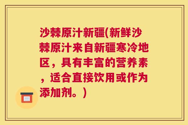 沙棘原汁新疆(新鲜沙棘原汁来自新疆寒冷地区，具有丰富的营养素，适合直接饮用或作为添加剂。)