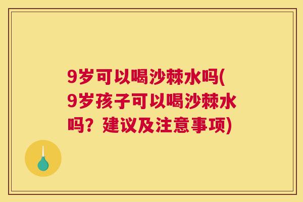 9岁可以喝沙棘水吗(9岁孩子可以喝沙棘水吗？建议及注意事项)