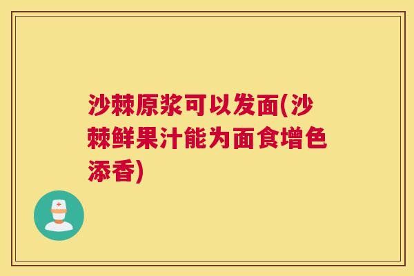 沙棘原浆可以发面(沙棘鲜果汁能为面食增色添香)