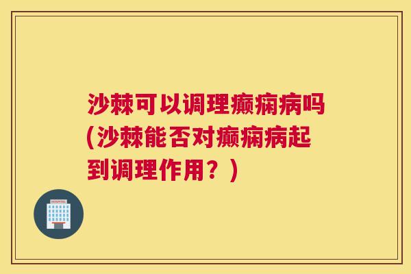 沙棘可以调理癫痫病吗(沙棘能否对癫痫病起到调理作用？)