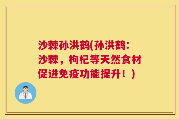 沙棘孙洪鹤(孙洪鹤：沙棘，枸杞等天然食材促进免疫功能提升！)