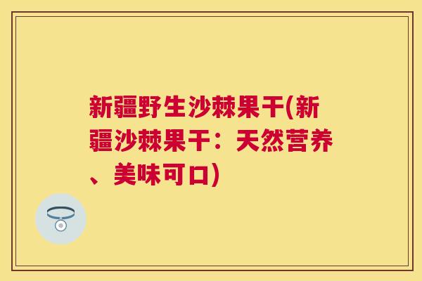 新疆野生沙棘果干(新疆沙棘果干：天然营养、美味可口)