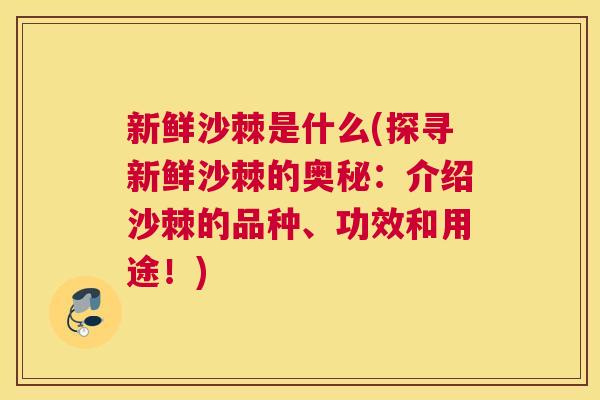 新鲜沙棘是什么(探寻新鲜沙棘的奥秘：介绍沙棘的品种、功效和用途！)