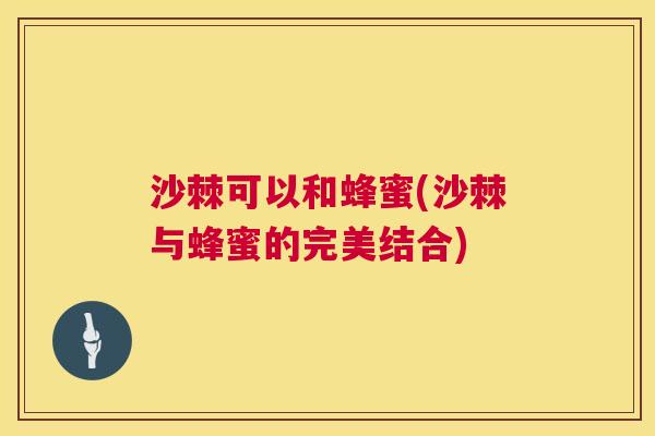沙棘可以和蜂蜜(沙棘与蜂蜜的完美结合)