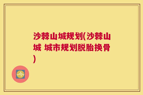 沙棘山城规划(沙棘山城 城市规划脱胎换骨)
