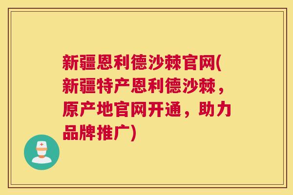 新疆恩利德沙棘官网(新疆特产恩利德沙棘，原产地官网开通，助力品牌推广)