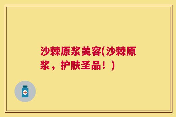 沙棘原浆美容(沙棘原浆，护肤圣品！)
