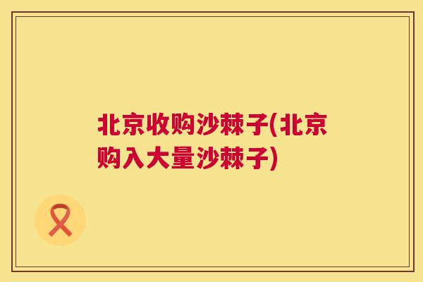 北京收购沙棘子(北京购入大量沙棘子)