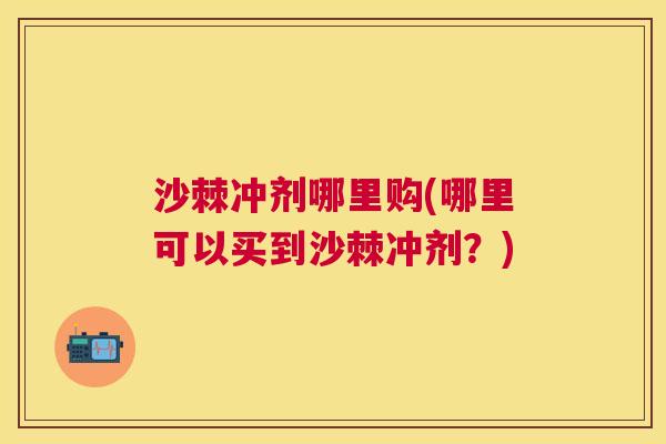 沙棘冲剂哪里购(哪里可以买到沙棘冲剂？)