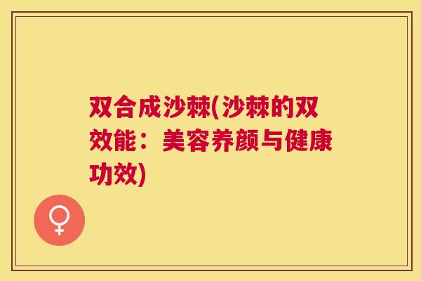 双合成沙棘(沙棘的双效能：美容养颜与健康功效)