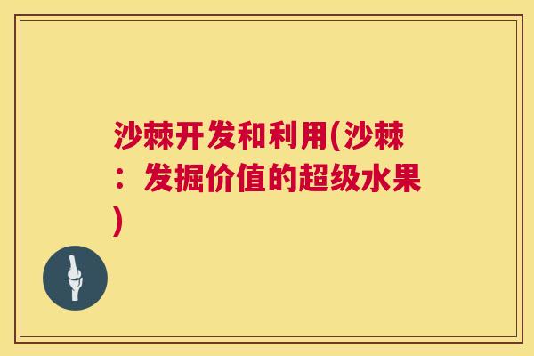 沙棘开发和利用(沙棘：发掘价值的超级水果)