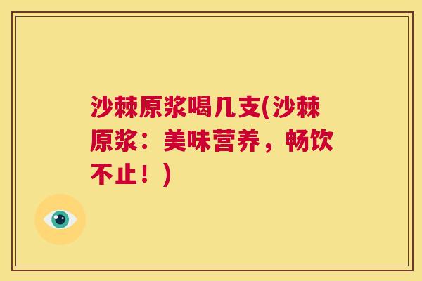 沙棘原浆喝几支(沙棘原浆：美味营养，畅饮不止！)