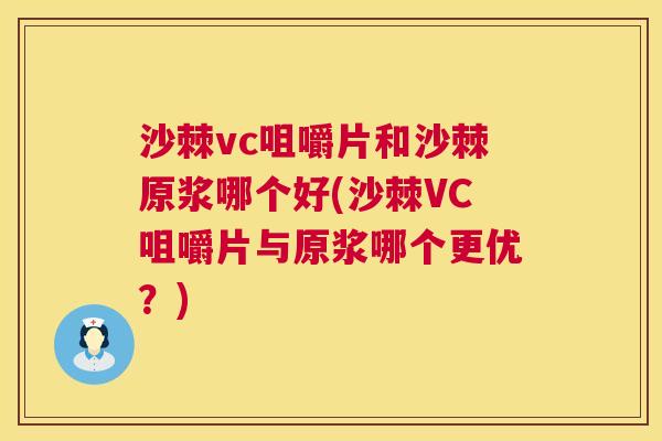 沙棘vc咀嚼片和沙棘原浆哪个好(沙棘VC咀嚼片与原浆哪个更优？)