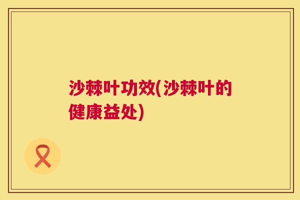 沙棘叶功效(沙棘叶的健康益处)
