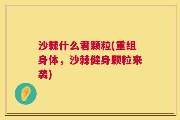 沙棘什么君颗粒(重组身体，沙棘健身颗粒来袭)