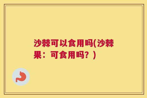 沙棘可以食用吗(沙棘果：可食用吗？)