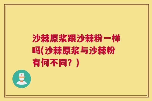 沙棘原浆跟沙棘粉一样吗(沙棘原浆与沙棘粉有何不同？)
