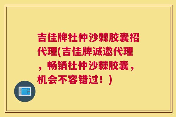 吉佳牌杜仲沙棘胶囊招代理(吉佳牌诚邀代理，畅销杜仲沙棘胶囊，机会不容错过！)