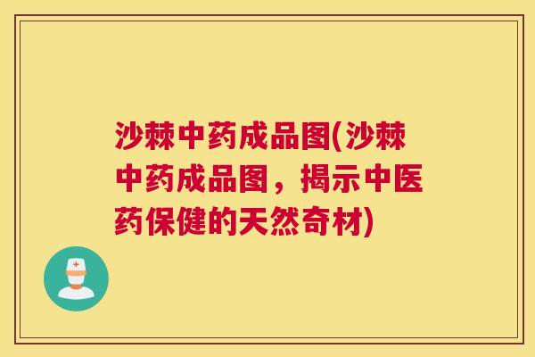 沙棘中药成品图(沙棘中药成品图，揭示中医药保健的天然奇材)