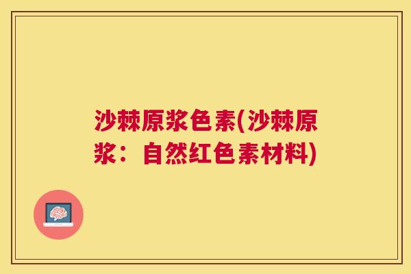 沙棘原浆色素(沙棘原浆：自然红色素材料)