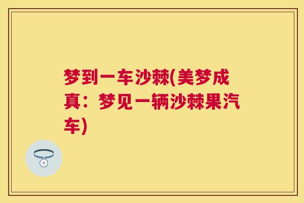 梦到一车沙棘(美梦成真：梦见一辆沙棘果汽车)