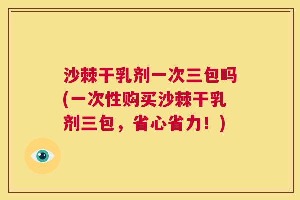 沙棘干乳剂一次三包吗(一次性购买沙棘干乳剂三包，省心省力！)