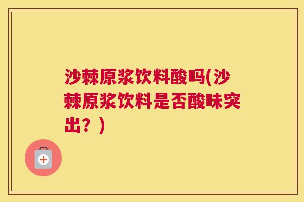 沙棘原浆饮料酸吗(沙棘原浆饮料是否酸味突出？)