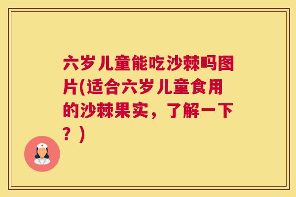 六岁儿童能吃沙棘吗图片(适合六岁儿童食用的沙棘果实，了解一下？)