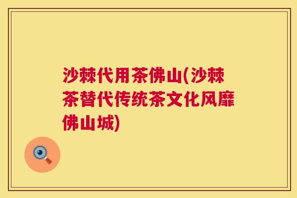 沙棘代用茶佛山(沙棘茶替代传统茶文化风靡佛山城)