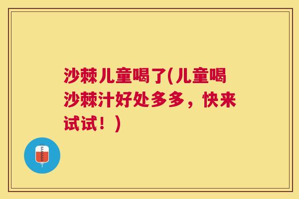 沙棘儿童喝了(儿童喝沙棘汁好处多多，快来试试！)
