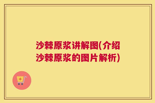 沙棘原浆讲解图(介绍沙棘原浆的图片解析)