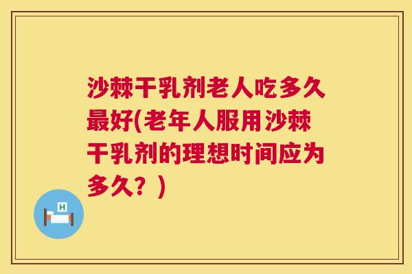 沙棘干乳剂老人吃多久最好(老年人服用沙棘干乳剂的理想时间应为多久？)
