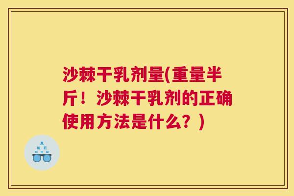 沙棘干乳剂量(重量半斤！沙棘干乳剂的正确使用方法是什么？)