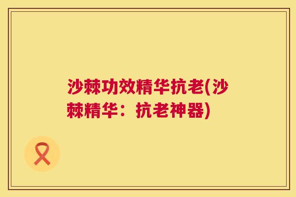沙棘功效精华抗老(沙棘精华：抗老神器)