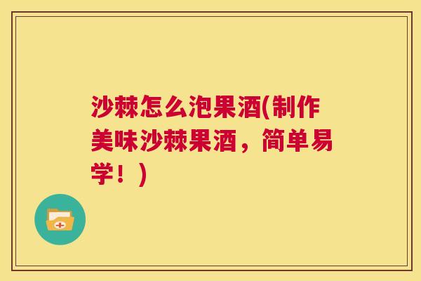 沙棘怎么泡果酒(制作美味沙棘果酒，简单易学！)