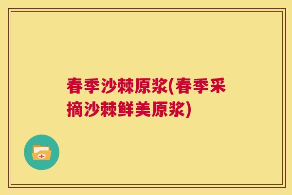 春季沙棘原浆(春季采摘沙棘鲜美原浆)