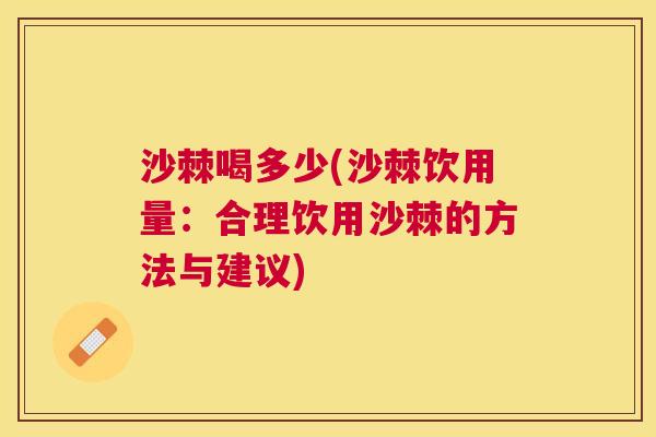 沙棘喝多少(沙棘饮用量：合理饮用沙棘的方法与建议)