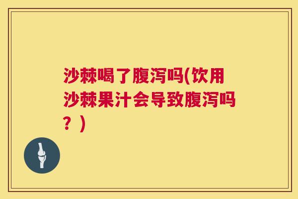 沙棘喝了腹泻吗(饮用沙棘果汁会导致腹泻吗？)