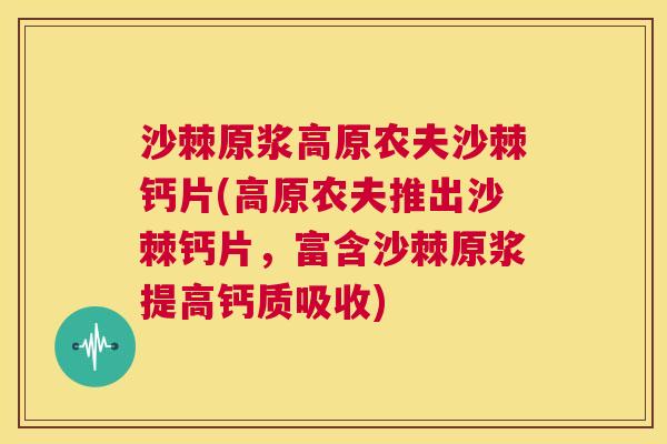 沙棘原浆高原农夫沙棘钙片(高原农夫推出沙棘钙片，富含沙棘原浆提高钙质吸收)
