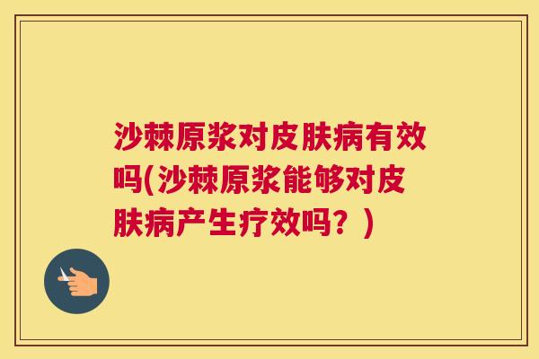 沙棘原浆对皮肤病有效吗(沙棘原浆能够对皮肤病产生疗效吗？)
