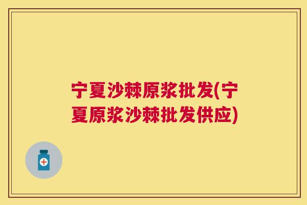 宁夏沙棘原浆批发(宁夏原浆沙棘批发供应)